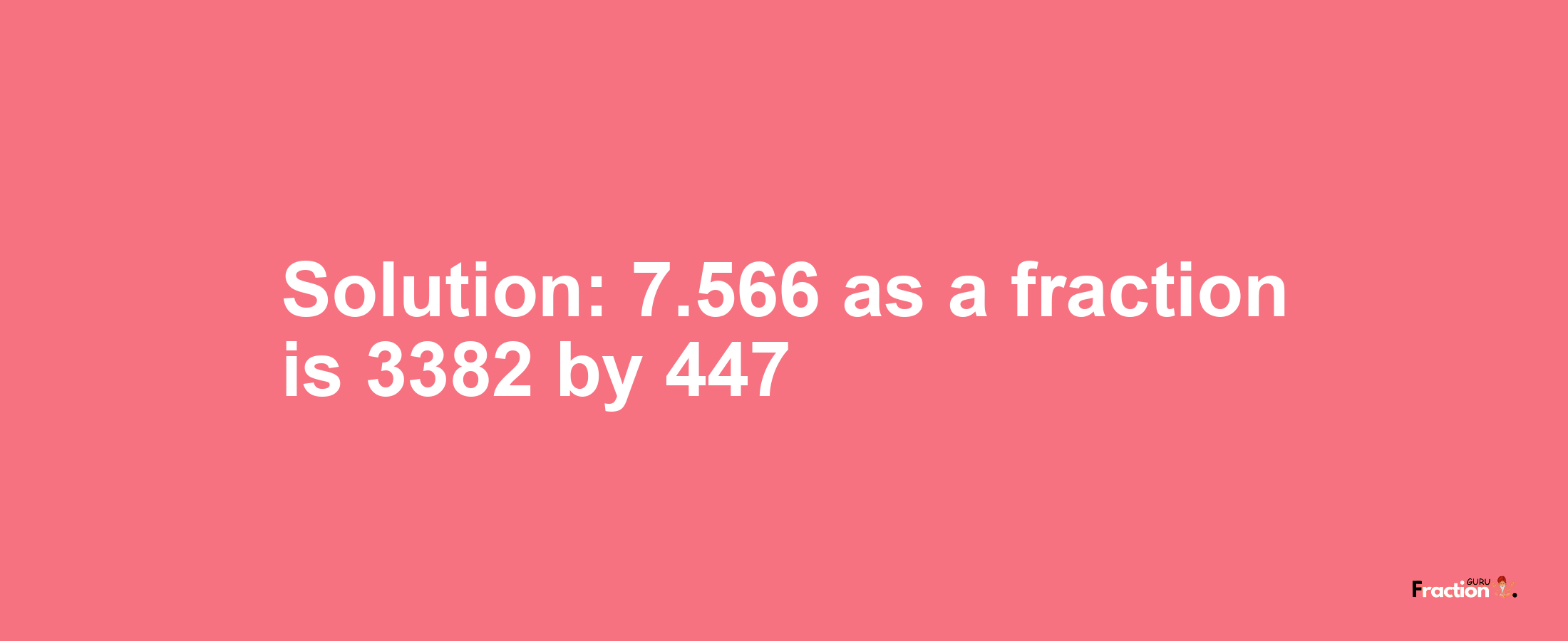 Solution:7.566 as a fraction is 3382/447